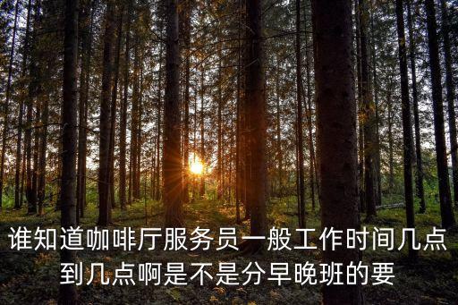 誰知道咖啡廳服務員一般工作時間幾點到幾點啊是不是分早晚班的要