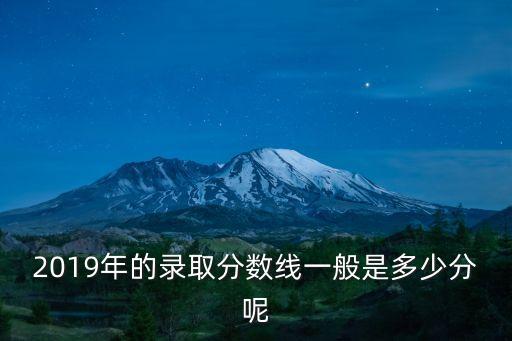2019年的錄取分數線一般是多少分呢