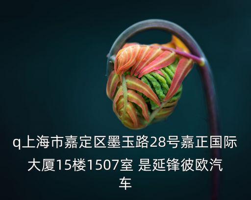 q上海市嘉定區墨玉路28號嘉正國際大廈15樓1507室 是延鋒彼歐汽車