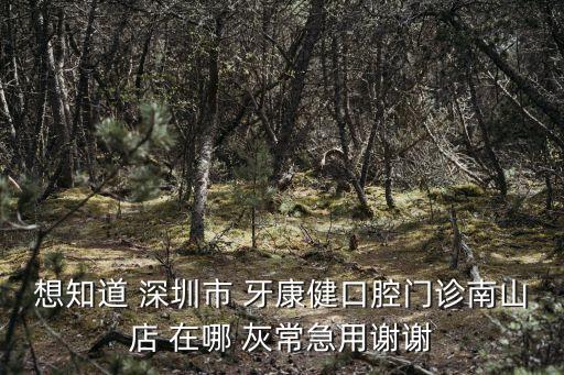 深圳牙康健口腔門診部，想知道 深圳市 牙康健口腔門診南山店 在哪 灰常急用謝謝