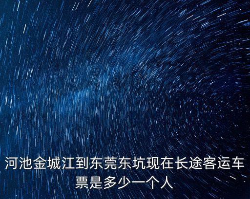 河池金城江到東莞東坑現在長途客運車票是多少一個人
