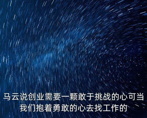 馬云說創業需要一顆敢于挑戰的心可當我們抱著勇敢的心去找工作的