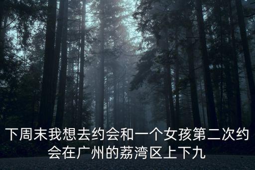下周末我想去約會和一個女孩第二次約會在廣州的荔灣區上下九
