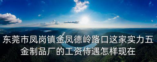 東莞鳳崗五險(xiǎn)一金廠招聘，東莞市鳳崗鎮(zhèn)金鳳德嶺路口這家實(shí)力五金制品廠的工資侍遇怎樣現(xiàn)在