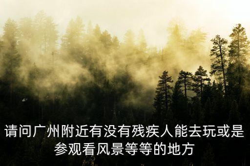 請(qǐng)問廣州附近有沒有殘疾人能去玩或是參觀看風(fēng)景等等的地方