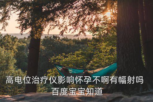 深圳美辰醫療，高電位治療儀影響懷孕不啊有幅射嗎  百度寶寶知道