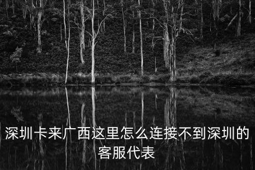 深圳卡來廣西這里怎么連接不到深圳的客服代表
