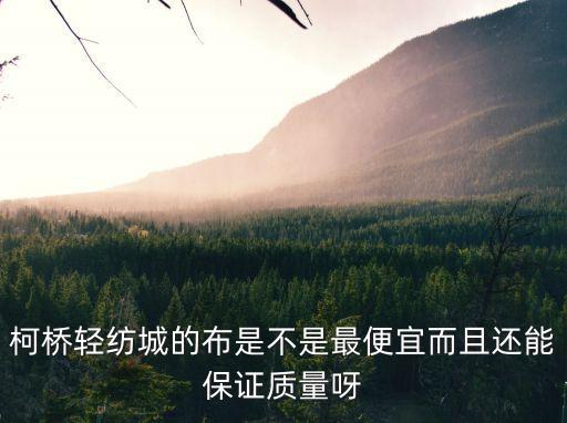 柯橋輕紡城的布是不是最便宜而且還能保證質(zhì)量呀