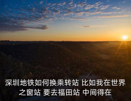 深圳地鐵如何換乘轉站 比如我在世界之窗站 要去福田站 中間得在