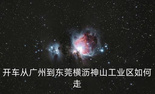 開車從廣州到東莞橫瀝神山工業(yè)區(qū)如何走