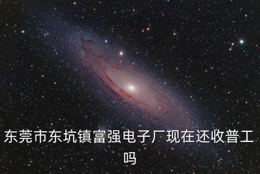 東莞市東坑鎮富強電子廠現在還收普工嗎