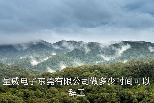 呈威電子東莞有限公司做多少時間可以辭工