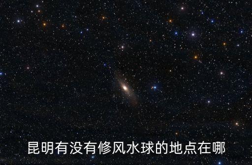 昆明有沒有修風水球的地點在哪