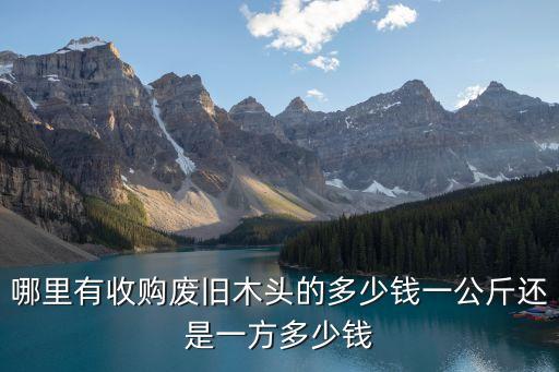哪里有收購廢舊木頭的多少錢一公斤還是一方多少錢