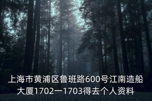 上海市黃浦區(qū)魯班路600號(hào)江南造船大廈1702一1703得去個(gè)人資料