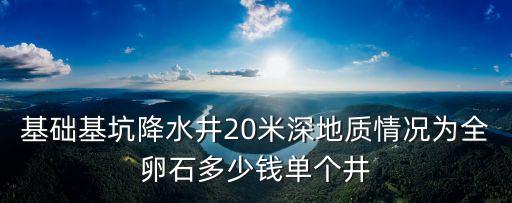 東莞工程降水井，基礎基坑降水井20米深地質情況為全卵石多少錢單個井