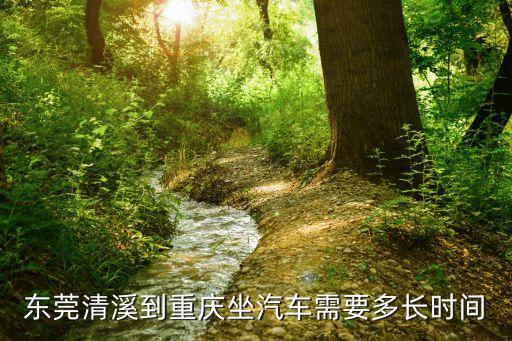 凱旋歸來東莞，東莞清溪到重慶坐汽車需要多長時間