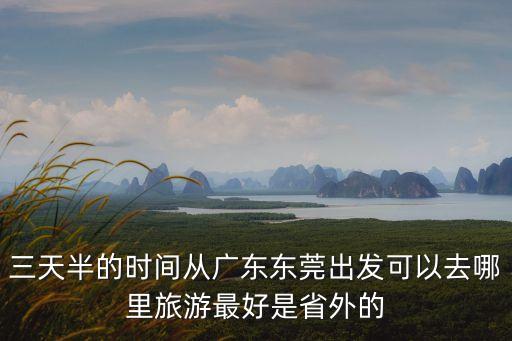 三天半的時間從廣東東莞出發可以去哪里旅游最好是省外的