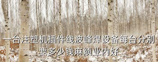 深圳群隆儀器有限公司，一臺注塑機插件線波峰焊設備每臺分別要多少錢麻煩業內好
