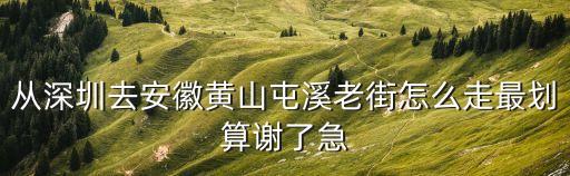 從深圳去安徽黃山屯溪老街怎么走最劃算謝了急