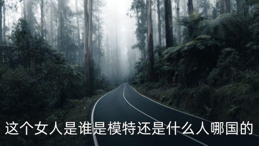 這個(gè)女人是誰(shuí)是模特還是什么人哪國(guó)的