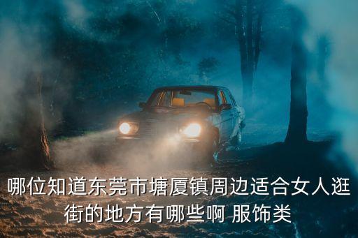 哪位知道東莞市塘廈鎮周邊適合女人逛街的地方有哪些啊 服飾類