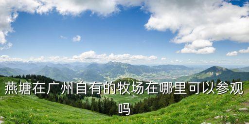 燕塘在廣州自有的牧場在哪里可以參觀嗎