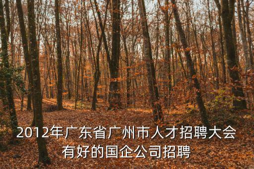2012年廣東省廣州市人才招聘大會有好的國企公司招聘