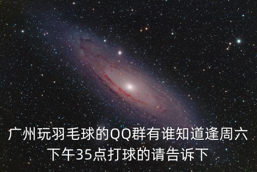 廣州玩羽毛球的QQ群有誰知道逢周六下午35點打球的請告訴下