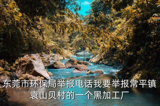 東莞市環(huán)保局舉報(bào)電話我要舉報(bào)常平鎮(zhèn)袁山貝村的一個(gè)黑加工廠