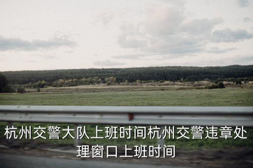 杭州交警大隊上班時間杭州交警違章處理窗口上班時間