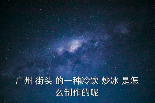 廣州炒冰激凌，廣州 街頭 的一種冷飲 炒冰 是怎么制作的呢
