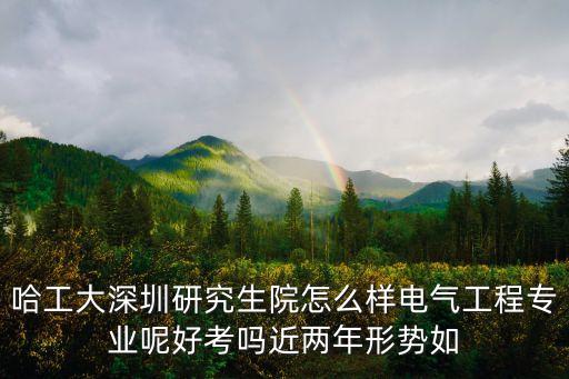 哈工大深圳研究生院怎么樣電氣工程專業呢好考嗎近兩年形勢如