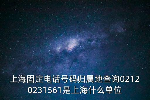 上海固定電話號碼歸屬地查詢02120231561是上海什么單位