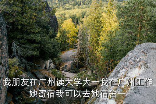 我朋友在廣州讀大學大一我在廣州工作她寄宿我可以去她宿舍一