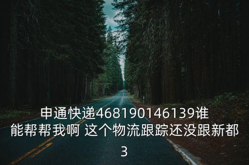 上海市普陀區中轉部申通快遞，申通快遞468190146139誰能幫幫我啊 這個物流跟蹤還沒跟新都3