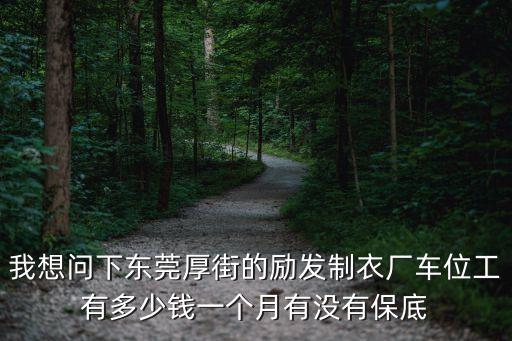 我想問下東莞厚街的勵發制衣廠車位工有多少錢一個月有沒有保底