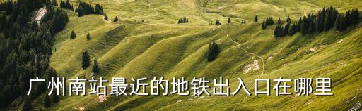 廣州南站里的地鐵進口，廣州南站去上下九要坐地鐵時應該走哪些出入口如 南站出