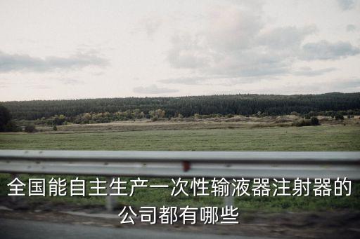 全國能自主生產(chǎn)一次性輸液器注射器的公司都有哪些