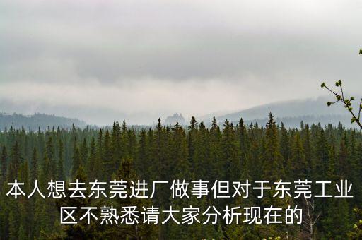 本人想去東莞進廠做事但對于東莞工業區不熟悉請大家分析現在的