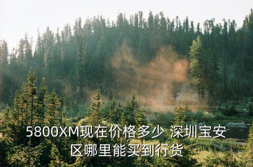 5800XM現(xiàn)在價(jià)格多少 深圳寶安區(qū)哪里能買(mǎi)到行貨