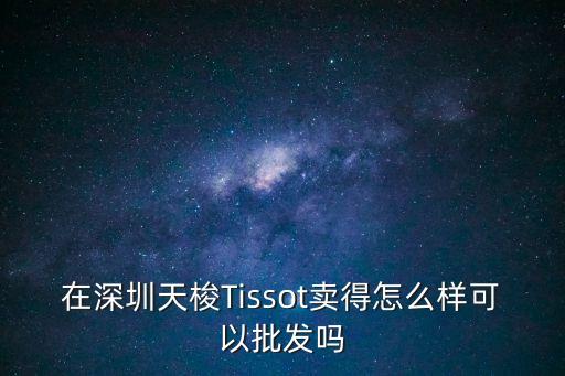 在深圳天梭Tissot賣得怎么樣可以批發嗎