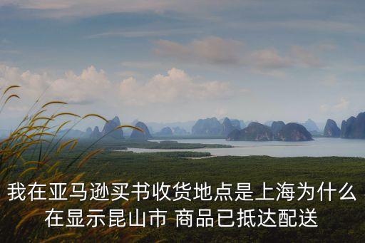 我在亞馬遜買書收貨地點是上海為什么在顯示昆山市 商品已抵達配送