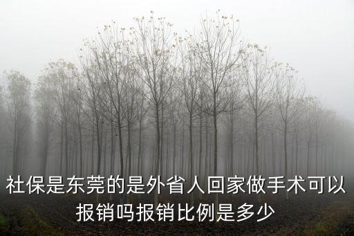 東莞跨鎮醫保可以報銷嗎，社保是東莞的是外省人回家做手術可以報銷嗎報銷比例是多少