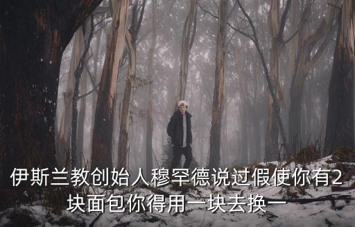 伊斯蘭教創(chuàng)始人穆罕德說(shuō)過(guò)假使你有2塊面包你得用一塊去換一