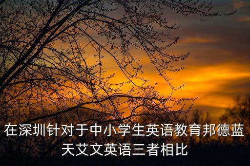 在深圳針對于中小學生英語教育邦德藍天艾文英語三者相比