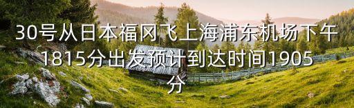 30號(hào)從日本福岡飛上海浦東機(jī)場(chǎng)下午1815分出發(fā)預(yù)計(jì)到達(dá)時(shí)間1905分