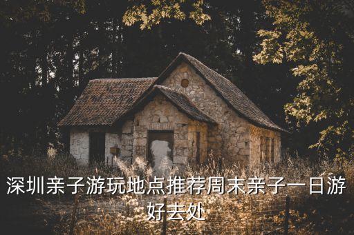 深圳親子游玩地點推薦周末親子一日游好去處