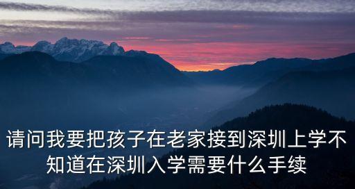 請問我要把孩子在老家接到深圳上學(xué)不知道在深圳入學(xué)需要什么手續(xù)