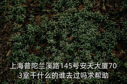 上海普陀蘭溪路145號安天大廈703室干什么的誰去過嗎求幫助